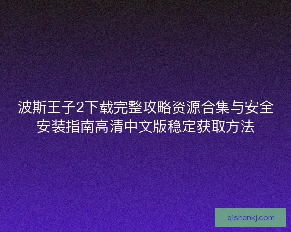 波斯王子2下载完整攻略资源合集与安全安装指南高清中文版稳定获取方法