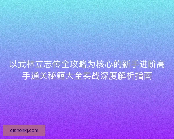 以武林立志传全攻略为核心的新手进阶高手通关秘籍大全实战深度解析指南