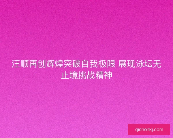 汪顺再创辉煌突破自我极限 展现泳坛无止境挑战精神