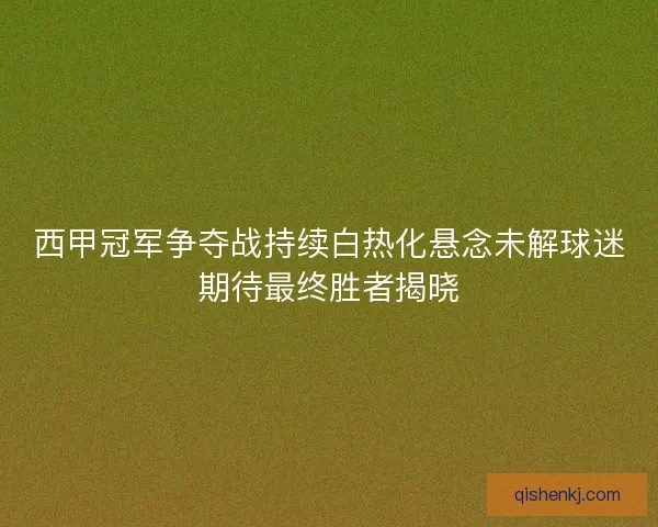 西甲冠军争夺战持续白热化悬念未解球迷期待最终胜者揭晓