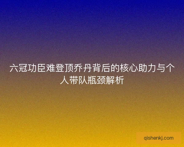 六冠功臣难登顶乔丹背后的核心助力与个人带队瓶颈解析